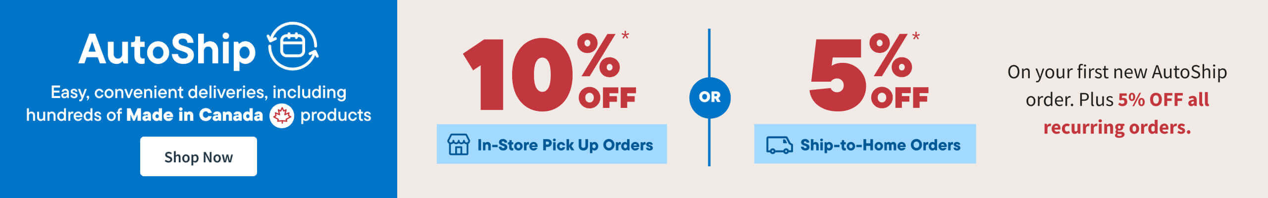 Save 10% In Store Pick Up or Save 5% on Ship To Home orders/. Sign up for AutoShip and get 5% off your first and repeat orders., including hundreds of Made in Canada products. Shop Now